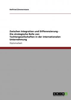 Zwischen Integration und Differenzierung - Die strategische Rolle von Tochtergesellschaften in der internationalen Unternehmung