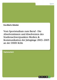 Vom Sportstudium zum Beruf - Die Absolventinnen und Absolventen des Studienschwerpunktes Medien & Kommunikation der Jahrgänge 2003-2005 an der DSHS Köln