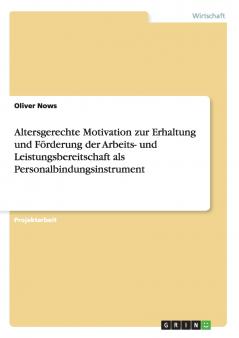 Altersgerechte Motivation zur Erhaltung und F��rderung der Arbeits- und Leistungsbereitschaft als Personalbindungsinstrument