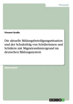 Die aktuelle Bildungsbeteiligungssituation und der Schulerfolg von Schülerinnen und Schülern mit Migrationshintergrund im deutschen Bildungssystem