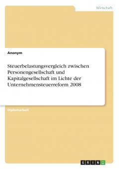 Steuerbelastungsvergleich zwischen Personengesellschaft und Kapitalgesellschaft im Lichte der Unternehmensteuerreform 2008