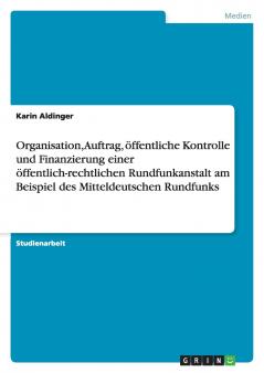 Organisation Auftrag öffentliche Kontrolle und Finanzierung einer öffentlich-rechtlichen Rundfunkanstalt am Beispiel des Mitteldeutschen Rundfunks