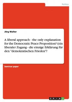 A liberal approach - the only explanation for the Democratic Peace Proposition? (ein liberaler Zugang - die einzige Erklärung für den demokratischen Frieden?