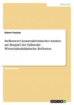 Stellenwert konstruktivistischer Ansätze am Beispiel der Fallstudie - Wirtschaftsdidaktische Reflexion