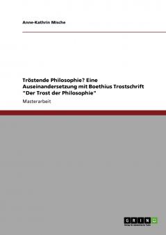 Tröstende Philosophie? Eine Auseinandersetzung mit Boethius Trostschrift Der Trost der Philosophie