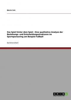 Das Spiel hinter dem Spiel - Eine qualitative Analyse der Beziehungs- und Entscheidungsstrukturen im Sportsponsoring am Beispiel Fußball