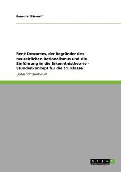 René Descartes, der Begründer des neuzeitlichen Rationalismus und die Einführung in die Erkenntnistheorie - Stundenkonzept für die 11. Klasse (German Edition)