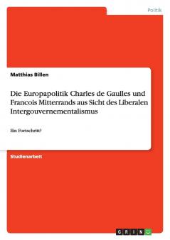 Die Europapolitik Charles de Gaulles und Francois Mitterrands aus Sicht des Liberalen Intergouvernementalismus