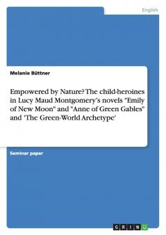 Empowered by Nature? The child-heroines in Lucy Maud Montgomery's novels Emily of New Moon and Anne of Green Gables and 'The Green-World Archetype'