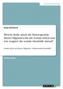 Welche Rolle spielt die Heterogenit��t ��lterer Migranten f��r die Soziale Arbeit und wie reagiert die soziale Altenhilfe darauf?