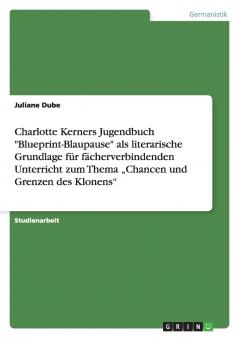 Charlotte Kerners Jugendbuch Blueprint-Blaupause als literarische Grundlage für fächerverbindenden Unterricht zum Thema „Chancen und Grenzen des Klonens
