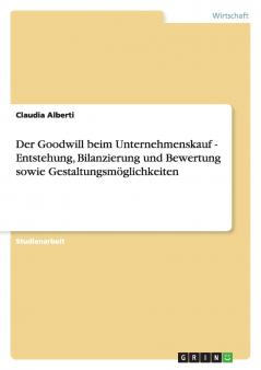 Der Goodwill beim Unternehmenskauf -  Entstehung Bilanzierung und Bewertung sowie Gestaltungsmöglichkeiten