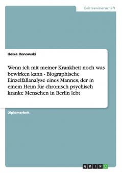 Wenn ich mit meiner Krankheit noch was bewirken kann - Biographische Einzelfallanalyse eines Mannes der in einem Heim für chronisch psychisch kranke Menschen in Berlin lebt