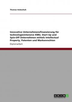 Innovative Unternehmensfinanzierung f��r technologieintensive KMU Start Up und Spin-Off Unternehmen mittels Intellectual Property Patenten und Markenrechten