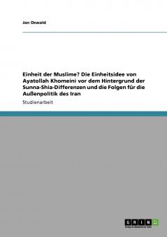 Einheit der Muslime? Die Einheitsidee von Ayatollah Khomeini vor dem Hintergrund der Sunna-Shia-Differenzen und die Folgen für die Außenpolitik des Iran