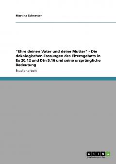 Ehre deinen Vater und deine Mutter - Die dekalogischen Fassungen des Elterngebots in Ex 2012 und Dtn 516 und seine ursprüngliche Bedeutung