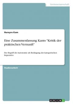 Eine Zusammenfassung Kants Kritik der praktischen Vernunft