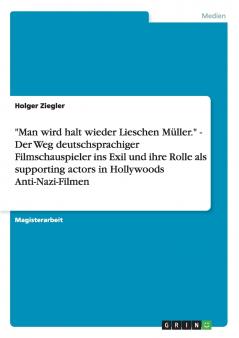 Man wird halt wieder Lieschen M��ller. - Der Weg deutschsprachiger Filmschauspieler ins Exil und ihre Rolle als supporting actors in Hollywoods Anti-Nazi-Filmen