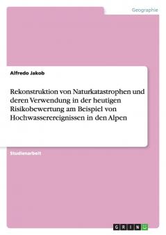 Rekonstruktion von Naturkatastrophen und deren Verwendung in der heutigen Risikobewertung am Beispiel von Hochwasserereignissen in den Alpen
