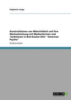 Konstruktionen von Männlichkeit und ihre Wechselwirkung mit Medienformen und -funktionen in Bret Easton Ellis' American Psycho