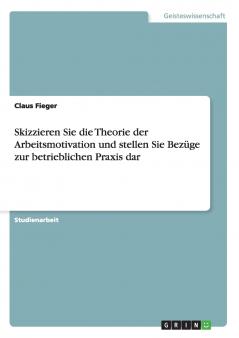 Skizzieren Sie die Theorie der Arbeitsmotivation und stellen Sie Bezüge zur betrieblichen Praxis dar