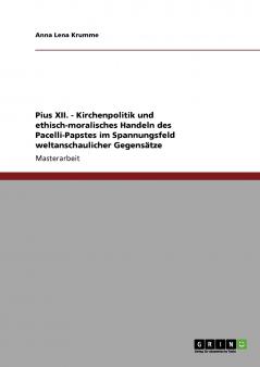 Pius XII. - Kirchenpolitik und ethisch-moralisches Handeln des Pacelli-Papstes im Spannungsfeld weltanschaulicher Gegensätze