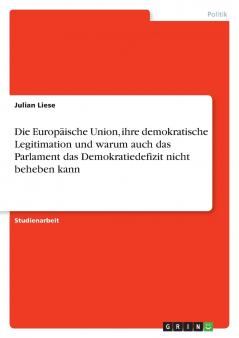 Die Europäische Union ihre demokratische Legitimation und warum auch das Parlament das Demokratiedefizit nicht beheben kann