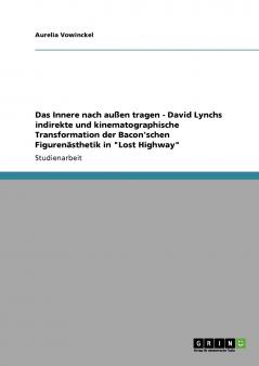 Das Innere nach außen tragen - David Lynchs indirekte und kinematographische Transformation der Bacon'schen Figurenästhetik in Lost Highway
