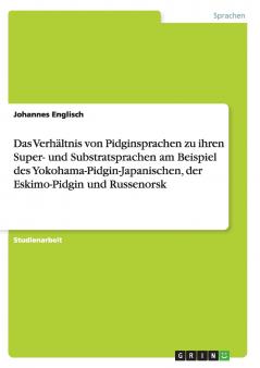 Das Verhältnis von Pidginsprachen zu ihren Super- und Substratsprachen am Beispiel des Yokohama-Pidgin-Japanischen der Eskimo-Pidgin und Russenorsk