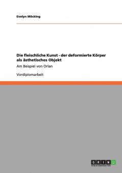 Die fleischliche Kunst - der deformierte Körper als ästhetisches Objekt