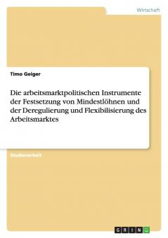 Die arbeitsmarktpolitischen Instrumente der Festsetzung von Mindestl��hnen und der Deregulierung und  Flexibilisierung des Arbeitsmarktes