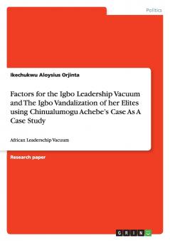 Factors for the Igbo Leadership Vacuum and The Igbo Vandalization of  her Elites using Chinualumogu Achebe's Case As A Case Study