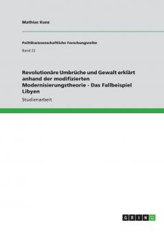 Revolutionäre Umbrüche und Gewalt erklärt anhand der modifizierten Modernisierungstheorie - Das Fallbeispiel Libyen