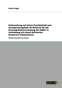 Untersuchung auf einem Praxisbetrieb zum Serumproteingehalt als Referenz für die Immunglobulinversorgung der Kälber in Verbindung mit einem definierten Kolostrum-Tränkeschema