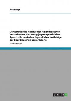 Der sprachliche Habitus der Jugendsprache? Versuch einer Verortung jugendsprachlicher Sprechstile deutscher Jugendlicher im Gefüge der Bourdieuschen Sozialtheorie.
