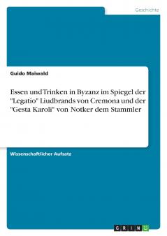 Essen und Trinken in Byzanz im Spiegel der Legatio Liudbrands von Cremona und der Gesta Karoli von Notker dem Stammler