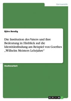 Die Institution des Vaters und ihre Bedeutung in Hinblick auf die Identitätsfindung am Beispiel von Goethes „Wilhelm Meisters Lehrjahre