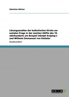 Lösungsansätze der katholischen Kirche zur sozialen Frage in der zweiten Hälfte des 19. Jahrhunderts am Beispiel Adolph Kolping´s und Wilhelm Emmanuel von Ketteler