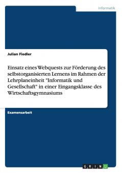 Einsatz eines Webquests zur Förderung des selbstorganisierten Lernens im Rahmen der Lehrplaneinheit Informatik und Gesellschaft in einer Eingangsklasse des Wirtschaftsgymnasiums