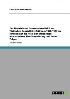 Der Wandel vom Osmanischen Reich zur T��rkischen Republik im Zeitraum 1908-1923 im Hinblick auf die Rolle der christlichen Minderheiten ihre Vernichtung und deren Folgen
