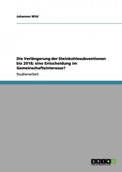 Die Verl��ngerung der Steinkohlesubventionen bis 2018; eine Entscheidung im Gemeinschaftsinteresse?