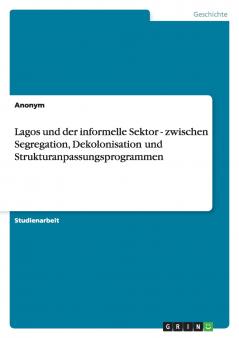 Lagos und der informelle Sektor - zwischen Segregation Dekolonisation und Strukturanpassungsprogrammen