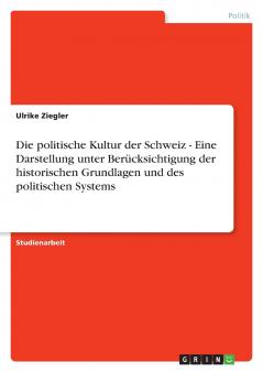 Die politische Kultur der Schweiz - Eine Darstellung unter Berücksichtigung der historischen Grundlagen und des politischen Systems