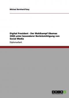 Digital President - Der Wahlkampf Obamas 2008 unter besonderer Berücksichtigung von Social Media