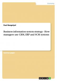 Business information system strategy - How managers use CRM ERP and SCM systems