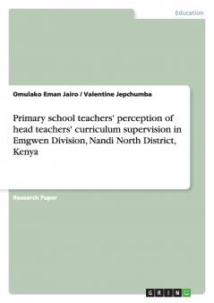 Primary school teachers' perception of head teachers' curriculum supervision in Emgwen Division Nandi North District Kenya