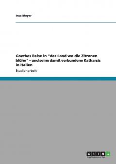 Goethes Reise in das Land wo die Zitronen blühn - und seine damit verbundene Katharsis in Italien