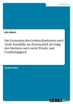 Die Gesandten des Großen Kurfürsten nach 1648. Streitfälle im Zeremoniell als Folge des Strebens nach mehr Würde und Unabhängigkeit