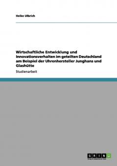 Wirtschaftliche Entwicklung und Innovationsverhalten im geteilten Deutschland am Beispiel der Uhrenhersteller Junghans und Glash��tte