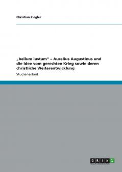 „bellum iustum - Aurelius Augustinus und die Idee vom gerechten Krieg sowie deren christliche Weiterentwicklung